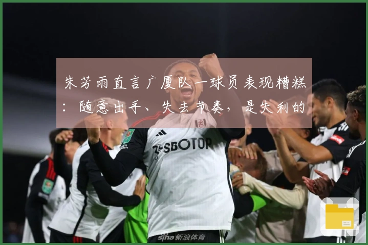 朱芳雨直言广厦队一球员表现糟糕：随意出手、失去节奏，是失利的主要原因！