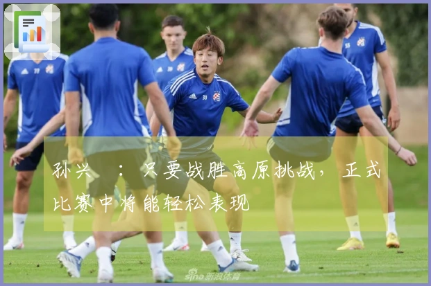 孙兴慜：只要战胜高原挑战，正式比赛中将能轻松表现