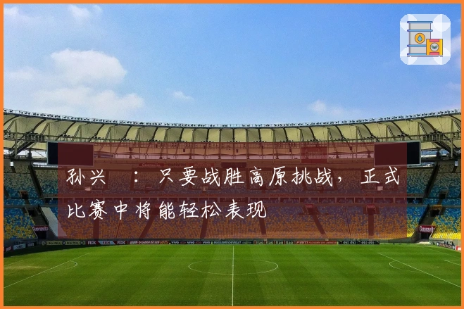 孙兴慜：只要战胜高原挑战，正式比赛中将能轻松表现
